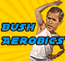 Click to play Bush Aerobics